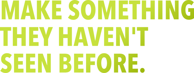 Make something they haven't seen before.